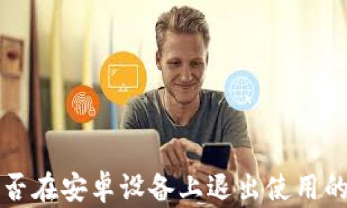 
小狐狸能否在安卓设备上退出使用的完整指南